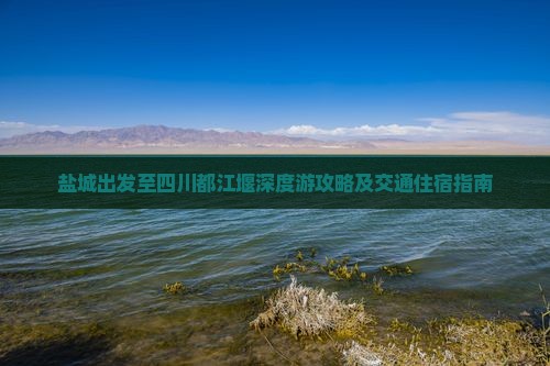 盐城出发至四川都江堰深度游攻略及交通住宿指南