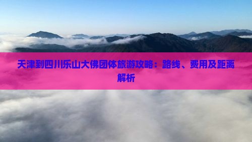 天津到四川乐山大佛团体旅游攻略：路线、费用及距离解析
