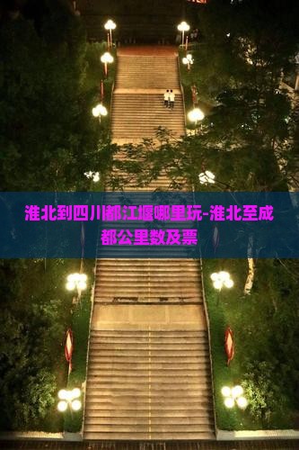 淮北到四川都江堰哪里玩-淮北至成都公里数及票