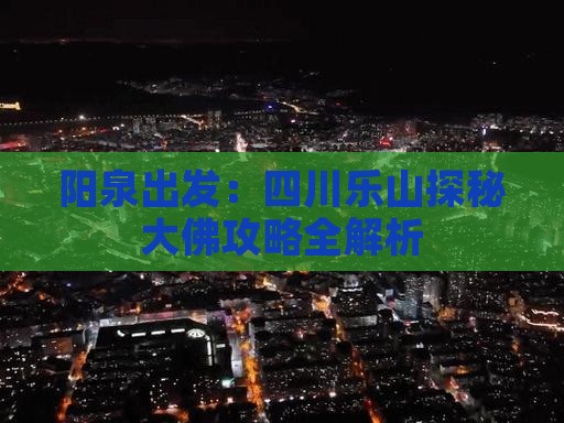 阳泉出发：四川乐山探秘大佛攻略全解析