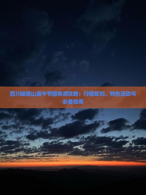 四川峨眉山端午节团体游攻略：行程规划、特色活动与必备指南