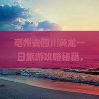亳州去四川黄龙一日