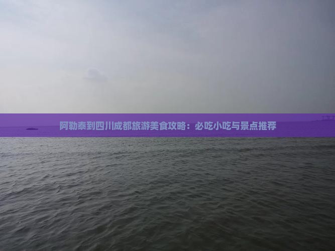 阿勒泰到四川成都旅游小吃 阿勒泰到四川成都旅游小吃