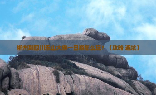 郴州到四川乐山大佛一日 郴州到四川乐山大佛一日