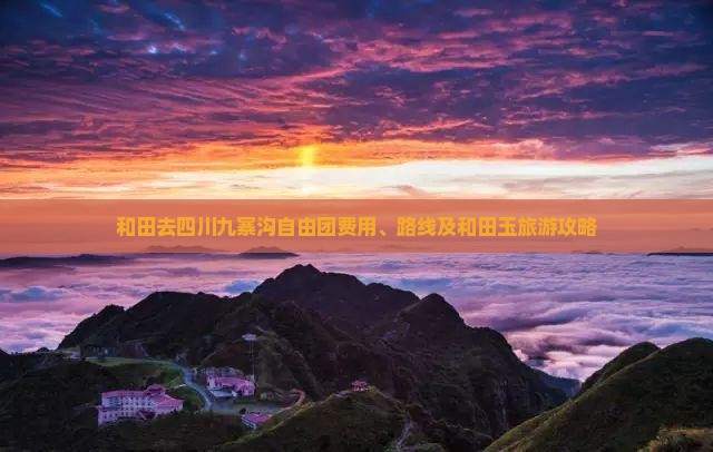 和田去四川九寨沟自由团费用、路线及和田玉旅游攻略