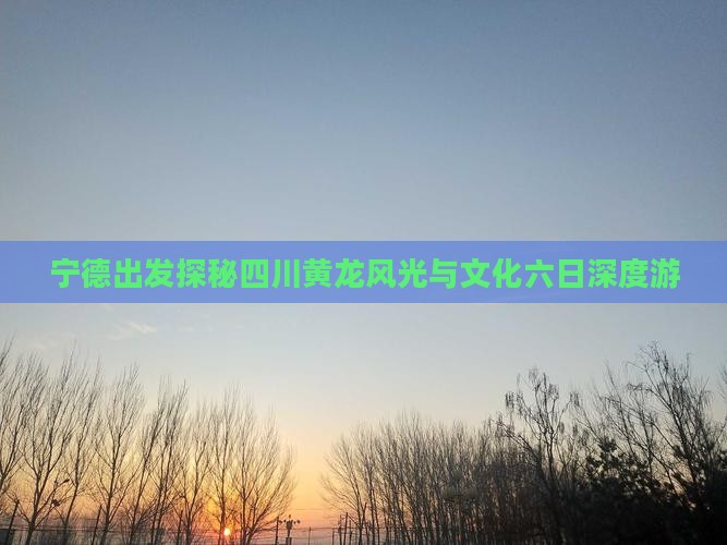 宁德出发探秘四川黄龙风光与文化六日深度游