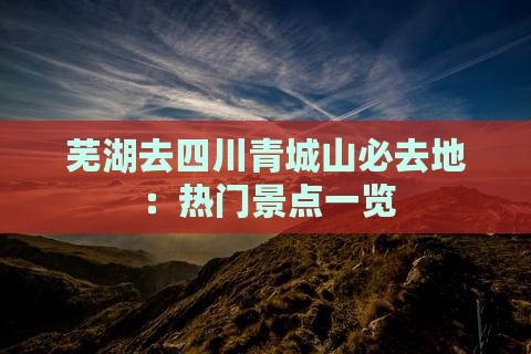 芜湖去四川青城山必去地：热门景点一览