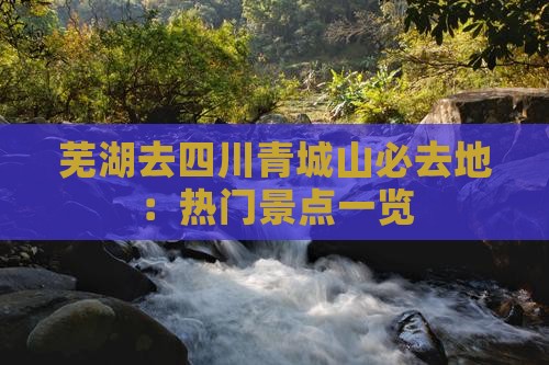 芜湖去四川青城山必去地：热门景点一览