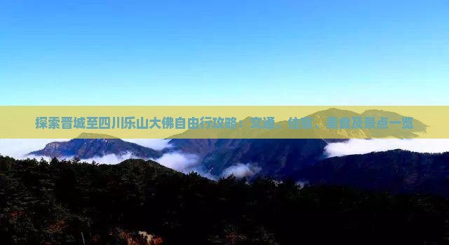 探索晋城至四川乐山大佛自由行攻略：交通、住宿、美食及景点一览
