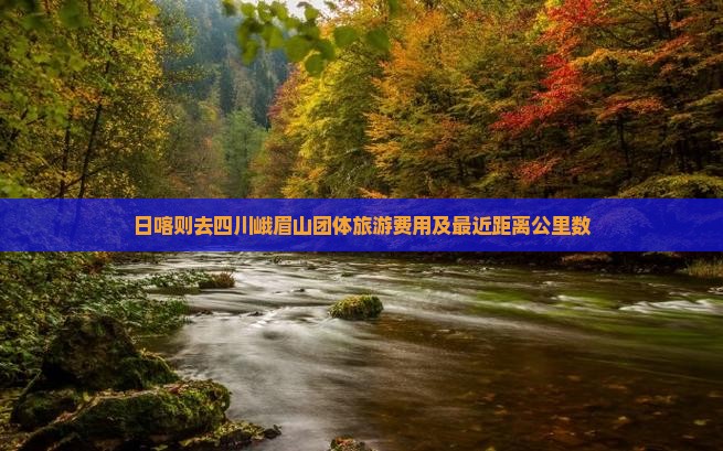 日喀则去四川峨眉山团体旅游费用及最近距离公里数