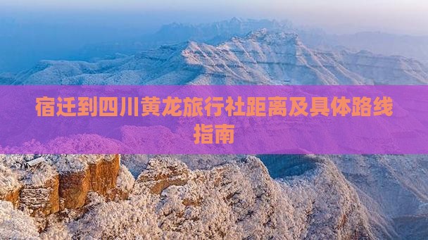 宿迁到四川黄龙旅行社距离及具体路线指南