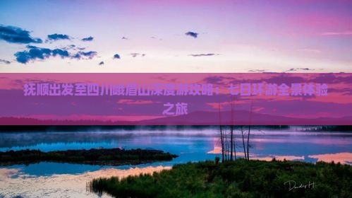 抚顺出发至四川峨眉山深度游攻略：七日环游全景体验之旅