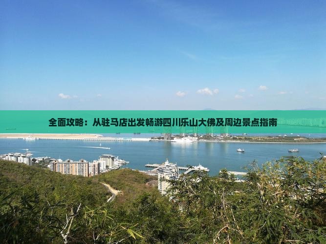 全面攻略：从驻马店出发畅游四川乐山大佛及周边景点指南