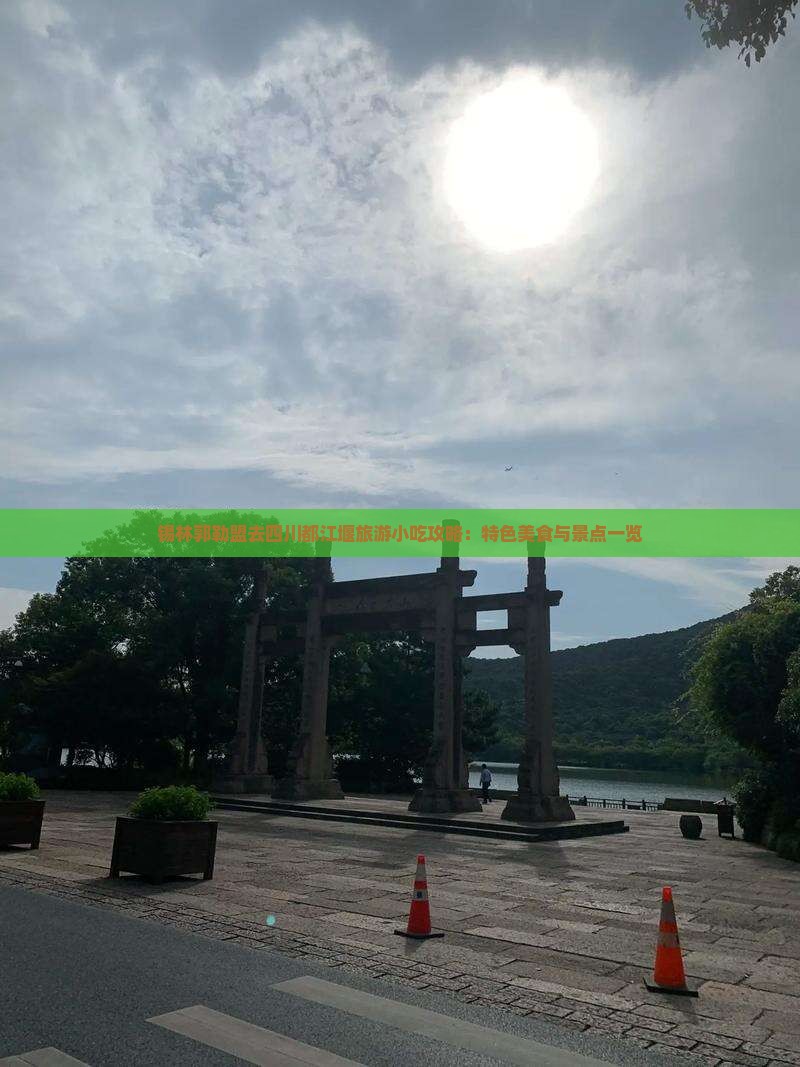 锡林郭勒盟去四川都江堰旅游小吃攻略：特色美食与景点一览