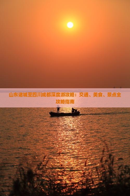 山东诸城至四川成都深度游攻略：交通、美食、景点全攻略指南