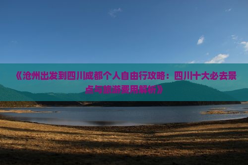 《沧州出发到四川成都个人自由行攻略：四川十大必去景点与旅游费用解析》