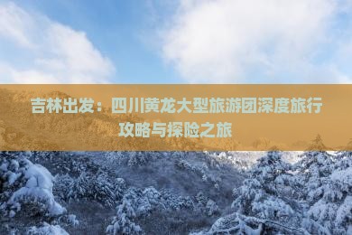 吉林出发：四川黄龙大型旅游团深度旅行攻略与探险之旅