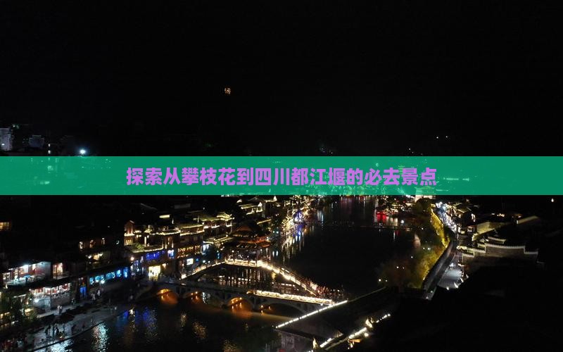探索从攀枝花到四川都江堰的必去景点