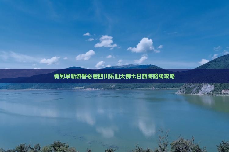 新到阜新游客必看四川乐山大佛七日旅游路线攻略