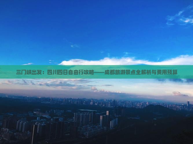 三门峡出发：四川四日自由行攻略——成都旅游景点全解析与费用预算