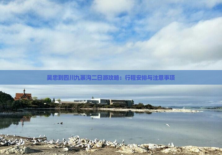吴忠到四川九寨沟二日游攻略：行程安排与注意事项
