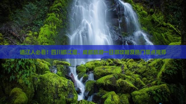 通辽人必看！四川都江堰、成都旅游一日游攻略及热门景点推荐