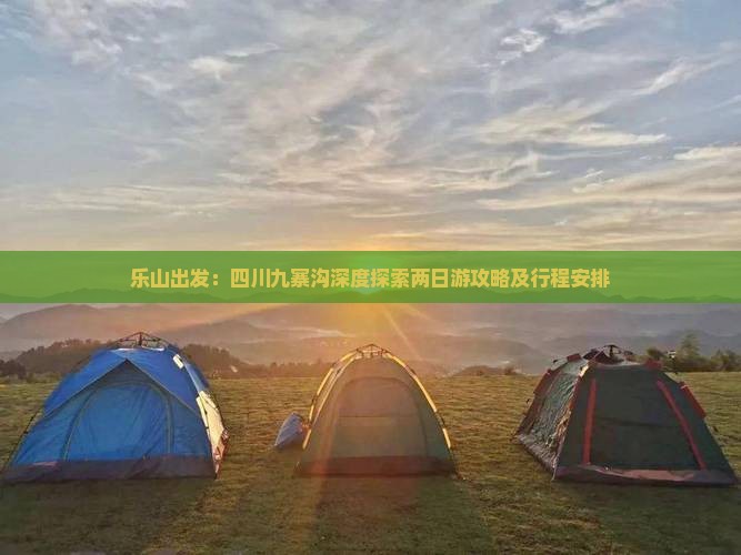 乐山出发：四川九寨沟深度探索两日游攻略及行程安排