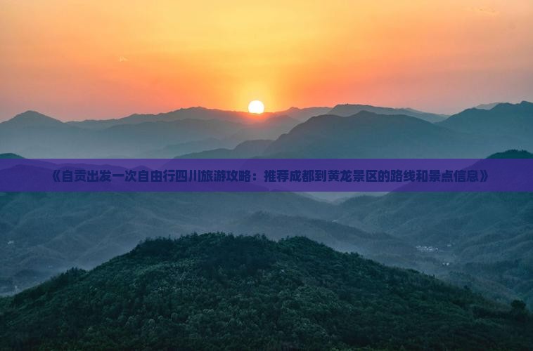 《自贡出发一次自由行四川旅游攻略：推荐成都到黄龙景区的路线和景点信息》