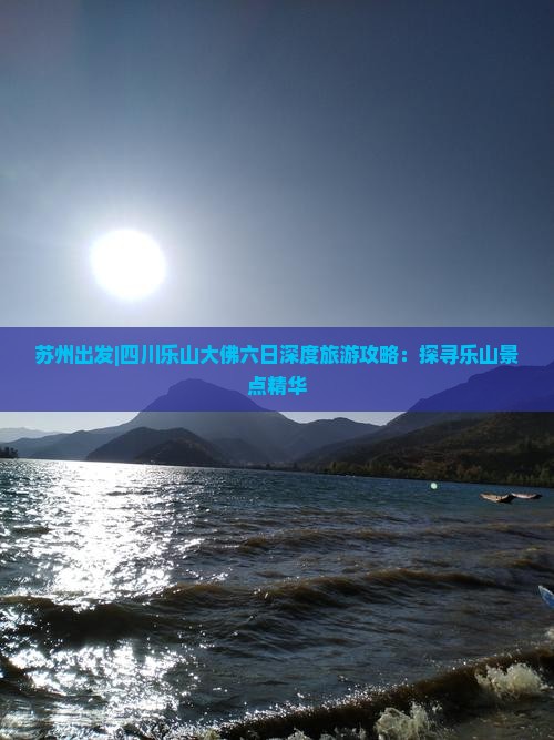 苏州出发|四川乐山大佛六日深度旅游攻略：探寻乐山景点精华