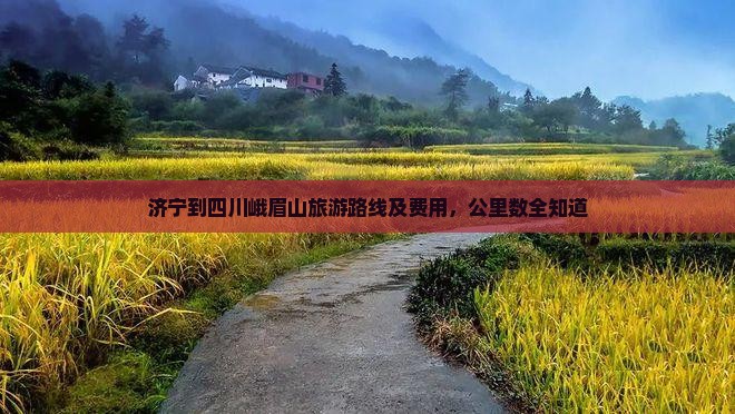 济宁到四川峨眉山旅游路线及费用，公里数全知道
