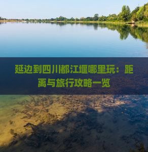 延边到四川都江堰哪里玩：距离与旅行攻略一览