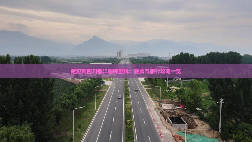 延边到四川都江堰哪里玩：距离与旅行攻略一览