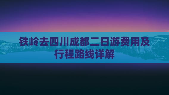 铁岭去四川成都二日游费用及行程路线详解