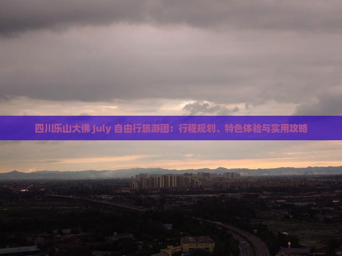 四川乐山大佛 July 自由行旅游团：行程规划、特色体验与实用攻略