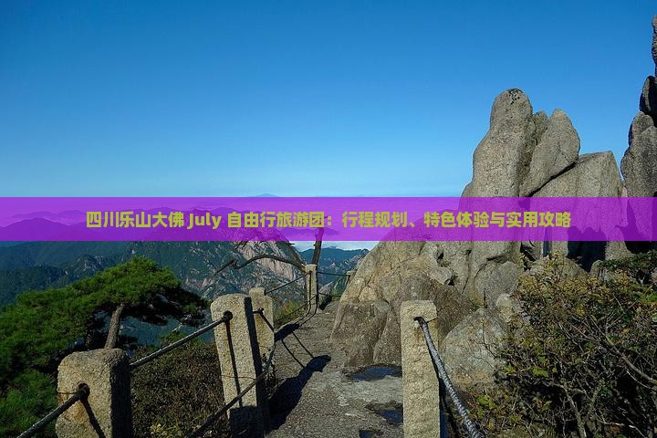 四川乐山大佛 July 自由行旅游团：行程规划、特色体验与实用攻略