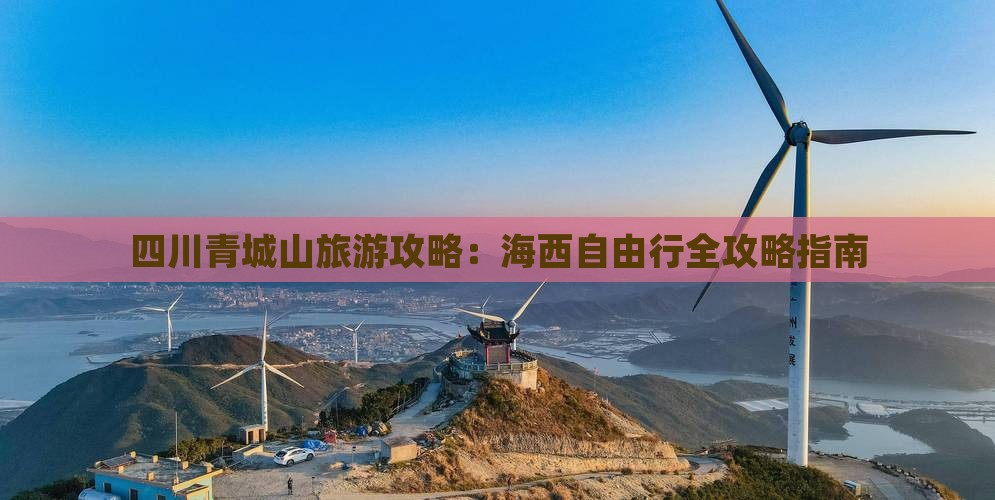 四川青城山旅游攻略：海西自由行全攻略指南