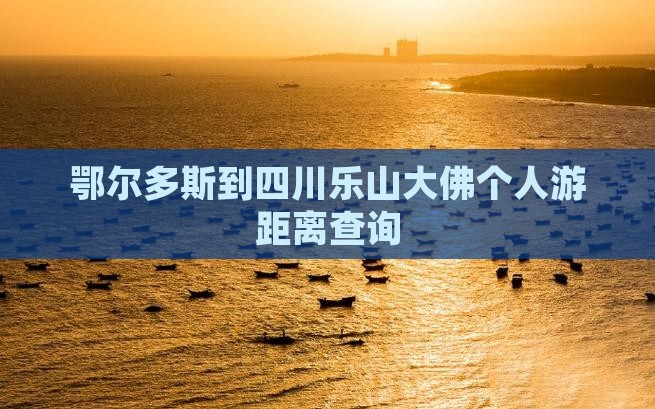 鄂尔多斯到四川乐山大佛个人游距离查询