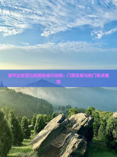 南平出发四川成都自由行攻略：门票详解与热门景点推荐