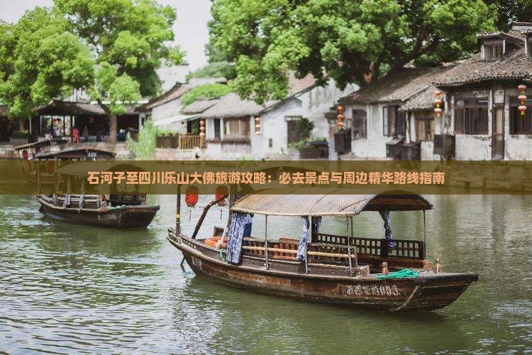石河子至四川乐山大佛旅游攻略：必去景点与周边精华路线指南