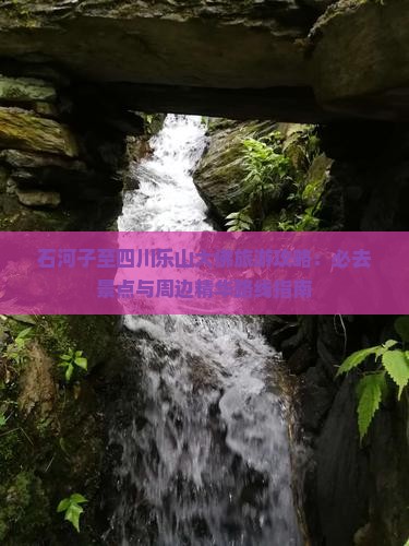 石河子至四川乐山大佛旅游攻略：必去景点与周边精华路线指南