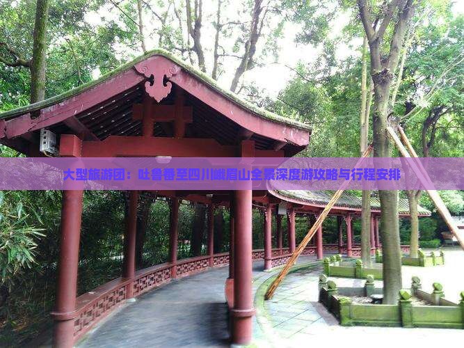 大型旅游团：吐鲁番至四川峨眉山全景深度游攻略与行程安排