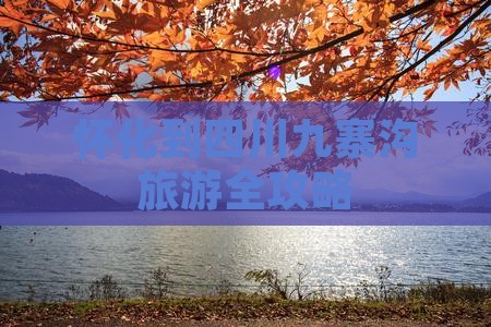 怀化到四川九寨沟旅游全攻略