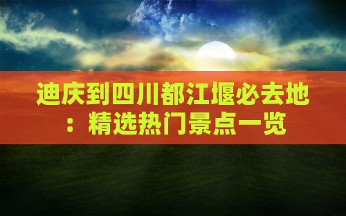 迪庆到四川都江堰必去地：精选热门景点一览