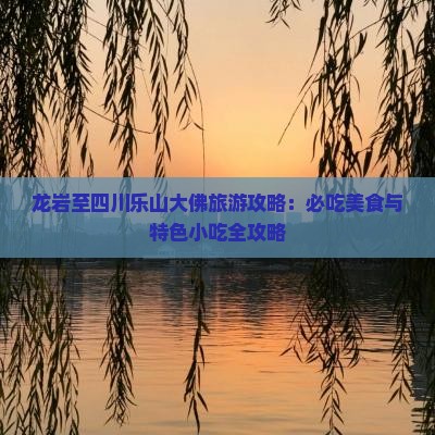 龙岩至四川乐山大佛旅游攻略：必吃美食与特色小吃全攻略