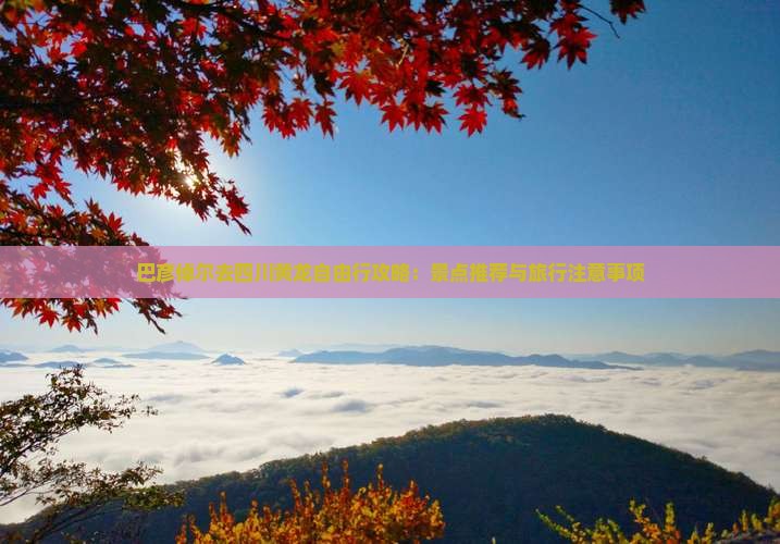 巴彦倬尔去四川黄龙自由行攻略：景点推荐与旅行注意事项