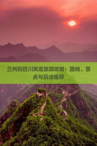 兰州到四川黄龙旅游攻略：路线、景点与玩法推荐