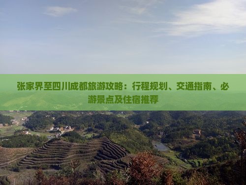 张家界至四川成都旅游攻略：行程规划、交通指南、必游景点及住宿推荐