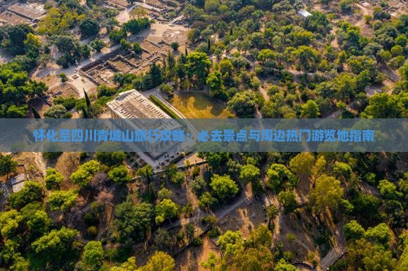 怀化至四川青城山旅行攻略：必去景点与周边热门游览地指南