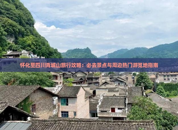怀化至四川青城山旅行攻略：必去景点与周边热门游览地指南
