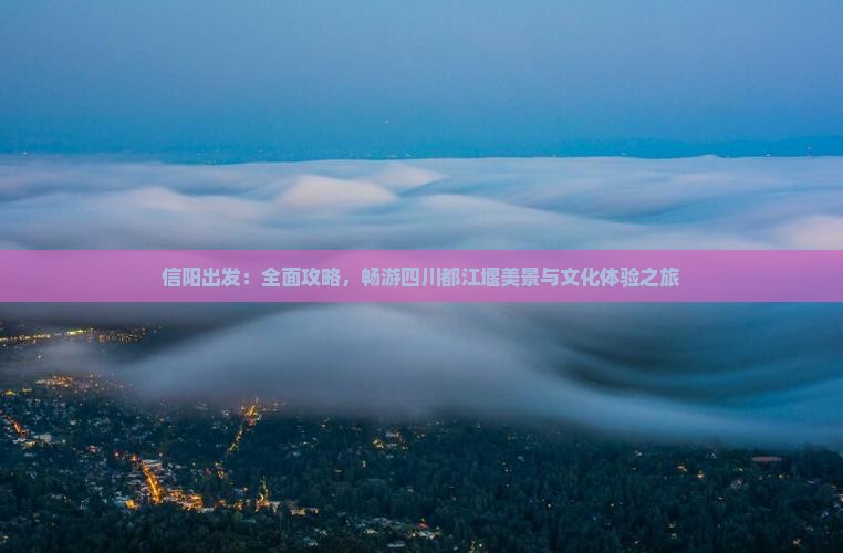 信阳出发：全面攻略，畅游四川都江堰美景与文化体验之旅